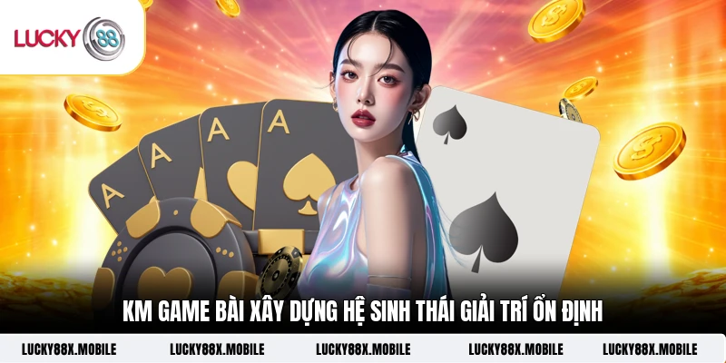 KM game bài xây dựng hệ sinh thái giải trí ổn định